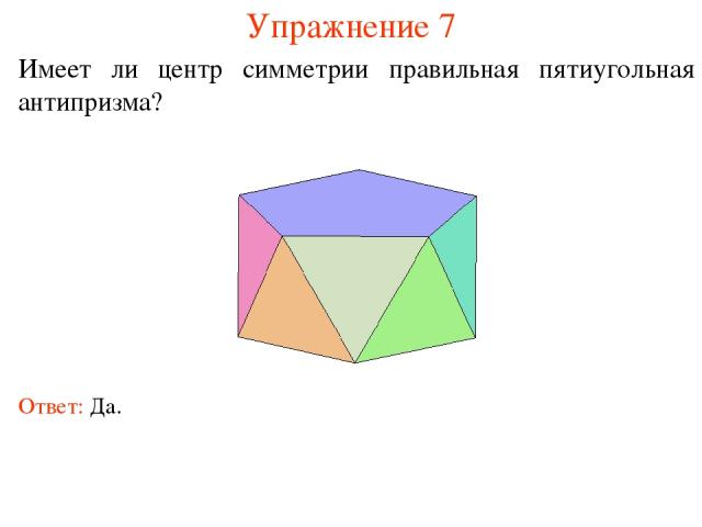 Упражнение 7 Имеет ли центр симметрии правильная пятиугольная антипризма? Ответ: Да.