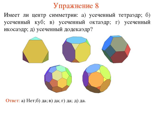 Упражнение 8 Имеет ли центр симметрии: а) усеченный тетраэдр; б) усеченный куб; в) усеченный октаэдр; г) усеченный икосаэдр; д) усеченный додекаэдр? Ответ: а) Нет; б) да; в) да; г) да; д) да.