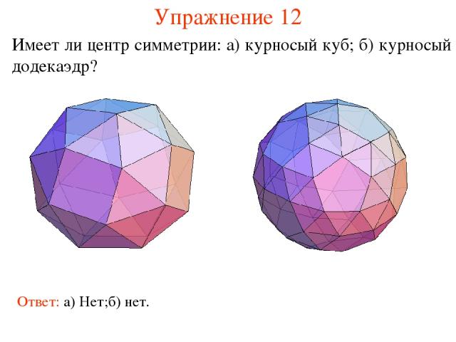 Упражнение 12 Имеет ли центр симметрии: а) курносый куб; б) курносый додекаэдр? Ответ: а) Нет; б) нет.