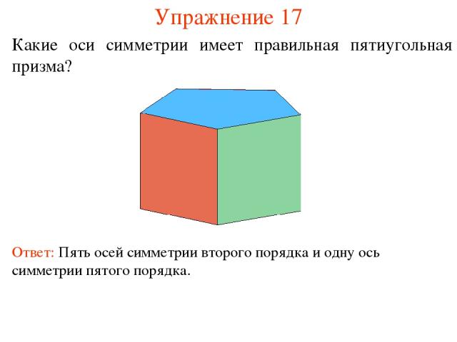 Упражнение 17 Какие оси симметрии имеет правильная пятиугольная призма? Ответ: Пять осей симметрии второго порядка и одну ось симметрии пятого порядка.