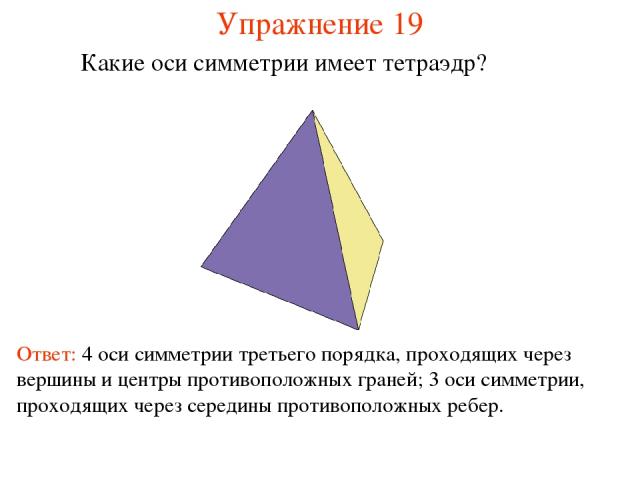 Упражнение 19 Какие оси симметрии имеет тетраэдр? Ответ: 4 оси симметрии третьего порядка, проходящих через вершины и центры противоположных граней; 3 оси симметрии, проходящих через середины противоположных ребер.