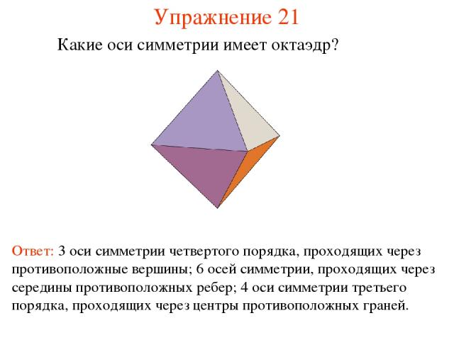 Упражнение 21 Какие оси симметрии имеет октаэдр? Ответ: 3 оси симметрии четвертого порядка, проходящих через противоположные вершины; 6 осей симметрии, проходящих через середины противоположных ребер; 4 оси симметрии третьего порядка, проходящих чер…