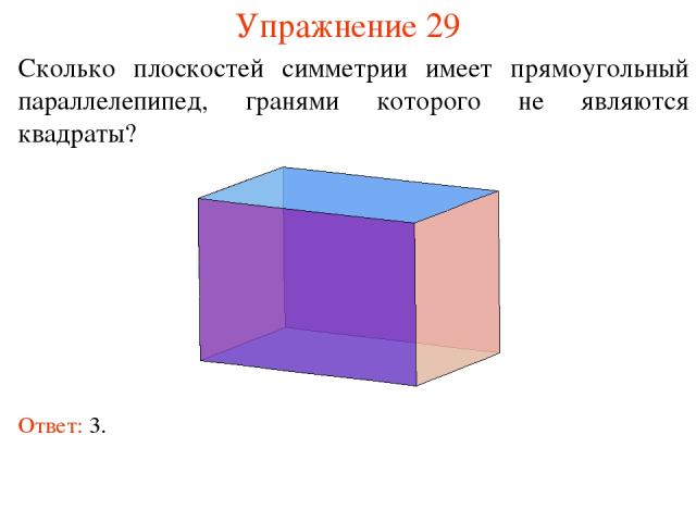 Упражнение 29 Сколько плоскостей симметрии имеет прямоугольный параллелепипед, гранями которого не являются квадраты? Ответ: 3.