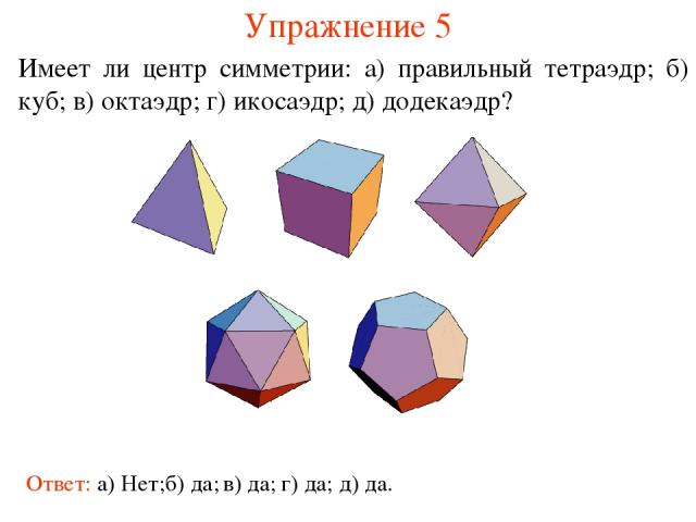 Упражнение 5 Имеет ли центр симметрии: а) правильный тетраэдр; б) куб; в) октаэдр; г) икосаэдр; д) додекаэдр? Ответ: а) Нет; б) да; в) да; г) да; д) да.