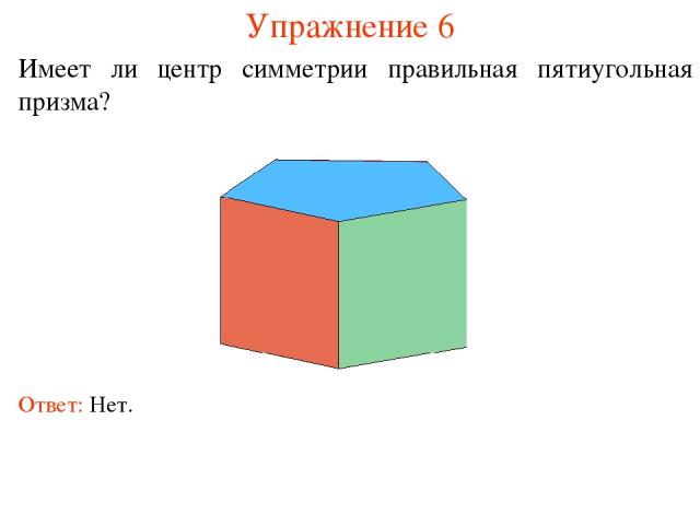 Упражнение 6 Имеет ли центр симметрии правильная пятиугольная призма? Ответ: Нет.