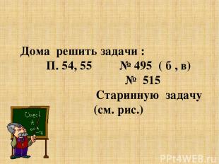 Дома решить задачи : П. 54, 55 № 495 ( б , в) № 515 Старинную задачу (см. рис.)