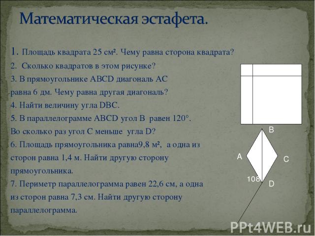 1. Площадь квадрата 25 см². Чему равна сторона квадрата? 2. Сколько квадратов в этом рисунке? 3. В прямоугольнике АВСD диагональ АС равна 6 дм. Чему равна другая диагональ? 4. Найти величину угла DBC. 5. В параллелограмме ABCD угол В равен 120°. Во …
