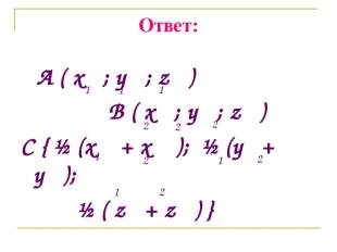 Ответ: A ( x ; y ; z ) B ( x ; y ; z ) C { ½ (x + x ); ½ (y + y ); ½ ( z + z ) }