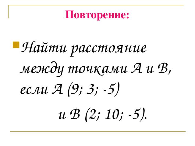 Повторение: Найти расстояние между точками А и В, если А (9; 3; -5) и В (2; 10; -5).