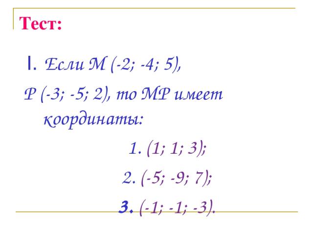 Тест: I. Если М (-2; -4; 5), Р (-3; -5; 2), то МР имеет координаты: 1. (1; 1; 3); 2. (-5; -9; 7); 3. (-1; -1; -3).