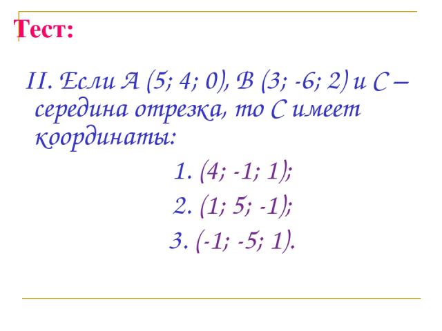Тест: II. Если А (5; 4; 0), В (3; -6; 2) и С – середина отрезка, то С имеет координаты: 1. (4; -1; 1); 2. (1; 5; -1); 3. (-1; -5; 1).