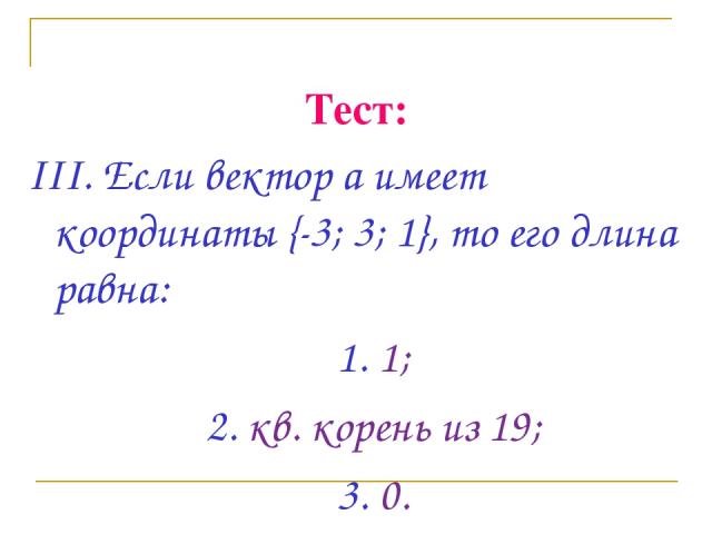 Тест: III. Если вектор а имеет координаты {-3; 3; 1}, то его длина равна: 1. 1; 2. кв. корень из 19; 3. 0.