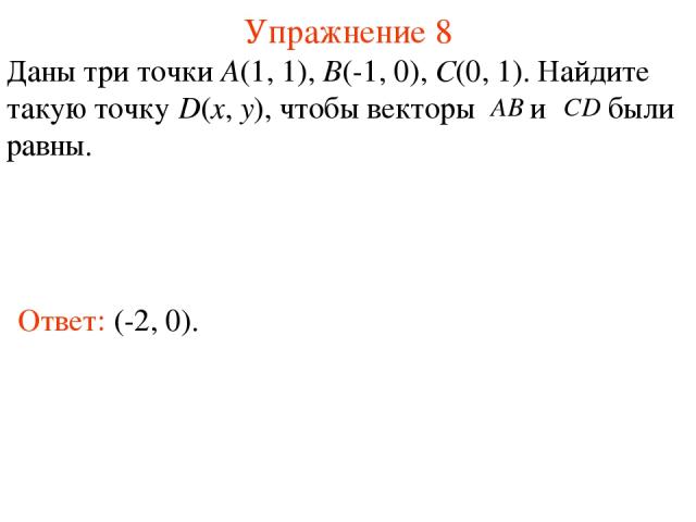 Упражнение 8 Ответ: (-2, 0). Даны три точки А(1, 1), В(-1, 0), С(0, 1). Найдите такую точку D(x, y), чтобы векторы и были равны.