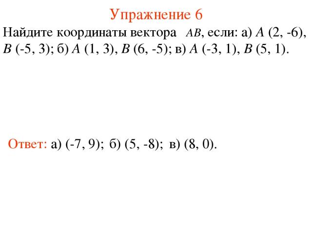 Упражнение 6 Ответ: а) (-7, 9); Найдите координаты вектора , если: а) A (2, -6), B (-5, 3); б) A (1, 3), B (6, -5); в) A (-3, 1), B (5, 1). б) (5, -8); в) (8, 0).
