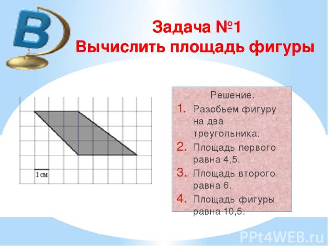 Задача №1 Вычислить площадь фигуры Решение. Разобьем фигуру на два треугольника. Площадь первого равна 4,5. Площадь второго равна 6. Площадь фигуры равна 10,5.