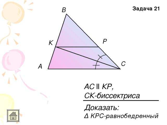 A В С К Р АС ll КР, СК-биссектриса Задача 21 Доказать: Δ KPC-равнобедренный