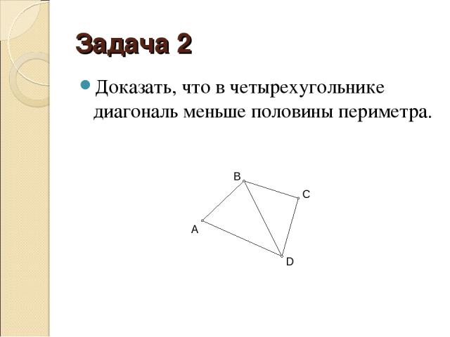 Задача 2 Доказать, что в четырехугольнике диагональ меньше половины периметра.