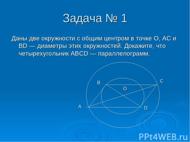 Задача № 1 Даны две окружности с общим центром в точке О, АС и BD — диаметры этих окружностей. Докажите, что четырехугольник ABCD — параллелограмм.