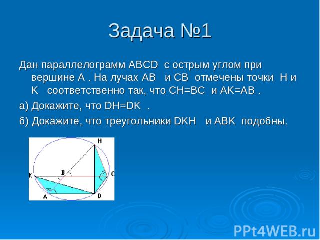 Задача №1 Дан параллелограмм ABCD с острым углом при вершине A . На лучах AB и CB отмечены точки H и K соответственно так, что CH=BC и AK=AB . а) Докажите, что DH=DK . б) Докажите, что треугольники DKH и ABK подобны.