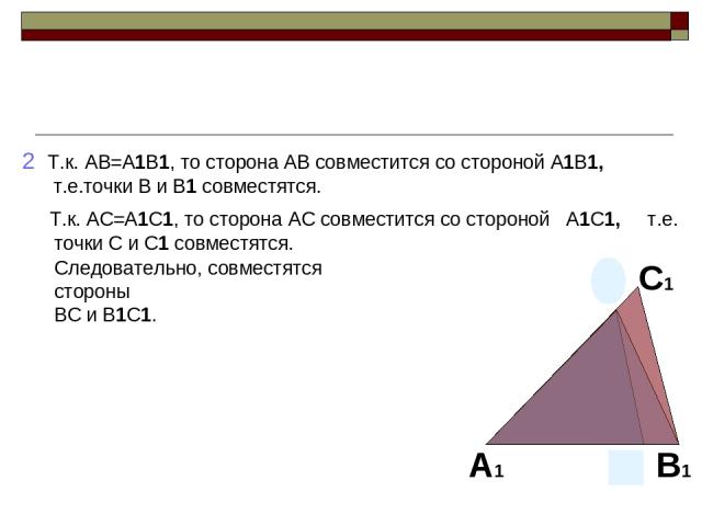 2 Т.к. AB=A1B1, то сторона AB совместится со стороной A1B1, т.е.точки B и B1 совместятся. Т.к. AC=A1C1, то сторона AC совместится со стороной A1C1, т.е. точки C и C1 совместятся. Следовательно, совместятся стороны BC и B1C1.