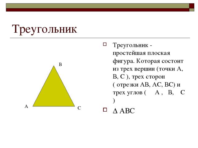 Треугольник Треугольник - простейшая плоская фигура. Которая состоит из трех вершин (точки А, В, С ), трех сторон ( отрезки АВ, АС, ВС) и трех углов ( ۦ А ,ۦ В, ۦ С ) ∆ АВС В А С