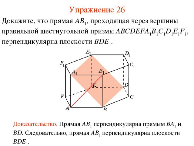 Докажите, что прямая AB1, проходящая через вершины правильной шестиугольной призмы ABCDEFA1B1C1D1E1F1, перпендикулярна плоскости BDE1. Доказательство. Прямая AB1 перпендикулярна прямым BA1 и BD. Следовательно, прямая AB1 перпендикулярна плоскости BD…