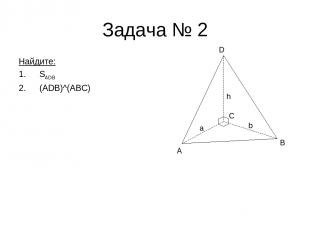 Задача № 2 Найдите: SADB (ADB)^(ABC) A B D h a C b
