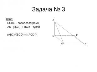 Задача № 3 Дано: DCBE – параллелограмм AD┴(DCE), BCD – тупой (ABC)^(BCD) = ACD ?