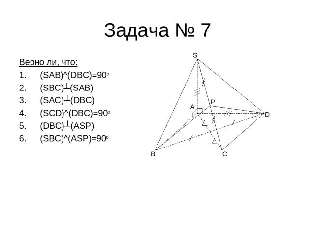 Задача № 7 Верно ли, что: (SAB)^(DBC)=90o (SBC)┴(SAB) (SAC)┴(DBC) (SCD)^(DBC)=90o (DBC)┴(ASP) (SBC)^(ASP)=90o B C D S A P
