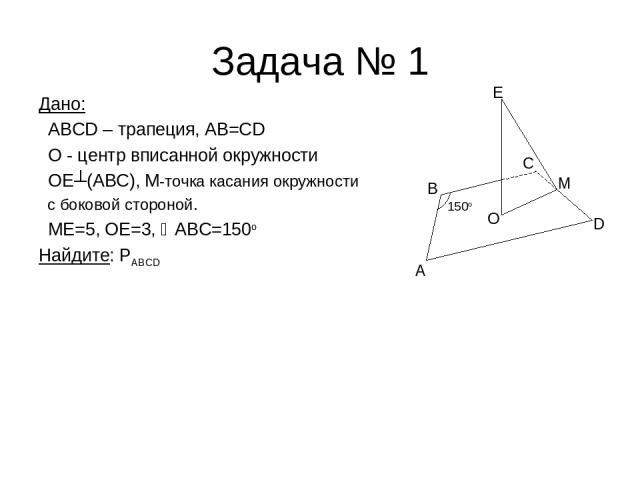 Задача № 1 Дано: ABCD – трапеция, AB=CD О - центр вписанной окружности ОЕ┴(ABC), М-точка касания окружности с боковой стороной. ME=5, OE=3, ABC=150o Найдите: PABCD A D M O B C E 150o