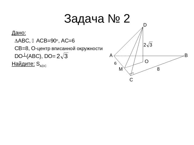 Задача № 2 Дано: ABC, АCВ=90o, AC=6 CB=8, O-центр вписанной окружности DO┴(ABC), DO= Найдите: SADC C B A D M O 8 6