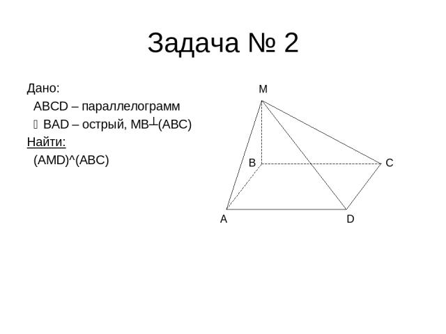 Задача № 2 Дано: ABCD – параллелограмм BAD – острый, MB┴(ABC) Найти: (AMD)^(ABC) A D C M B