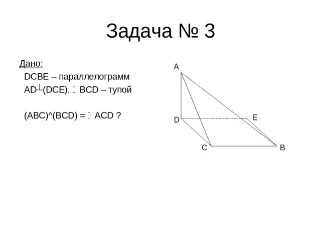 Задача № 3 Дано: DCBE – параллелограмм AD┴(DCE), BCD – тупой (ABC)^(BCD) = ACD ? C A D E B