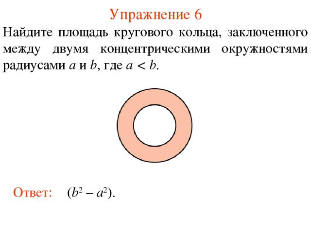 Упражнение 6 Найдите площадь кругового кольца, заключенного между двумя концентрическими окружностями радиусами a и b, где a < b. Ответ: π(b2 – a2).