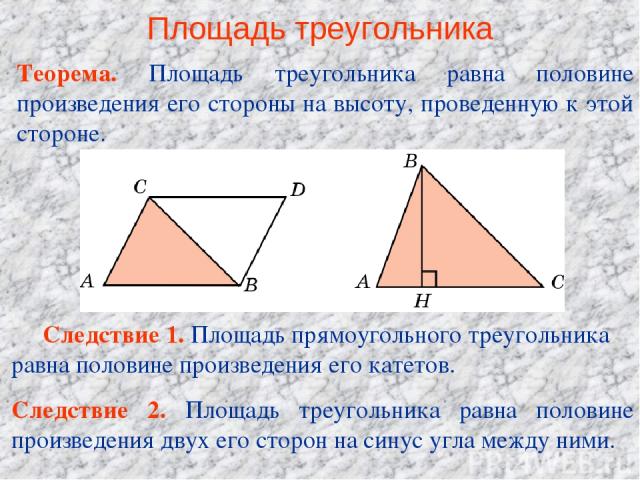 Площадь треугольника Теорема. Площадь треугольника равна половине произведения его стороны на высоту, проведенную к этой стороне. Следствие 1. Площадь прямоугольного треугольника равна половине произведения его катетов. Следствие 2. Площадь треуголь…