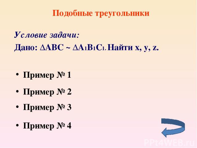 Подобные треугольники Условие задачи: Дано: ∆ABC ~ ∆A1B1C1. Найти x, y, z. Пример № 2 Пример № 1 Пример № 4 Пример № 3