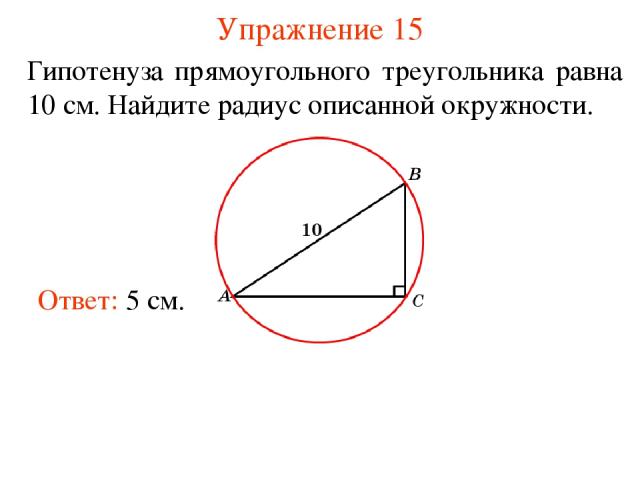 Упражнение 15 Гипотенуза прямоугольного треугольника равна 10 см. Найдите радиус описанной окружности. Ответ: 5 см.