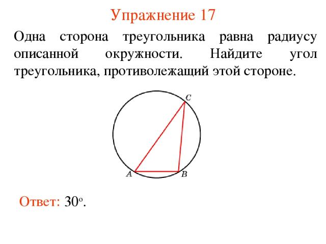 Упражнение 17 Одна сторона треугольника равна радиусу описанной окружности. Найдите угол треугольника, противолежащий этой стороне. Ответ: 30о.