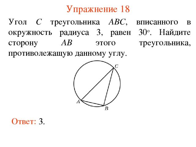 Упражнение 18 Угол C треугольника ABC, вписанного в окружность радиуса 3, равен 30о. Найдите сторону AB этого треугольника, противолежащую данному углу. Ответ: 3.