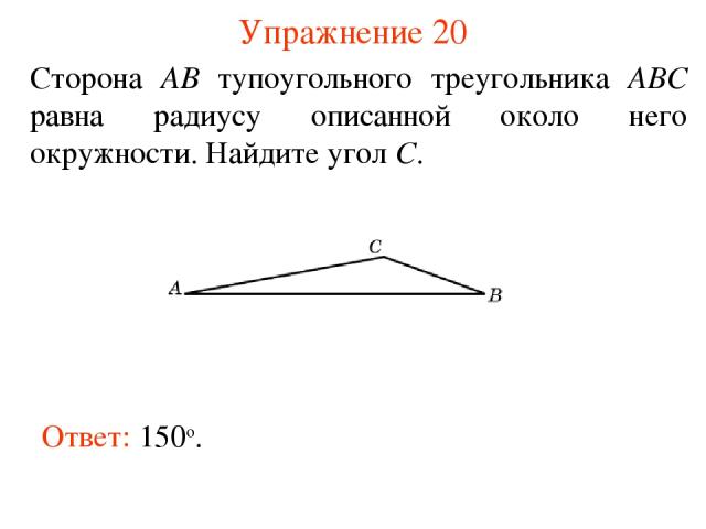 Упражнение 20 Сторона AB тупоугольного треугольника ABC равна радиусу описанной около него окружности. Найдите угол C. Ответ: 150о.