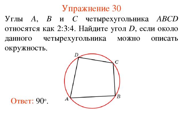 Упражнение 30 Углы A, B и C четырехугольника ABCD относятся как 2:3:4. Найдите угол D, если около данного четырехугольника можно описать окружность. Ответ: 90о.