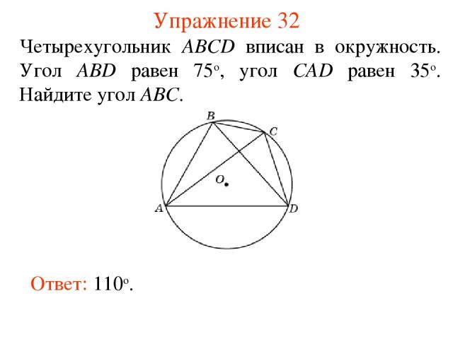 Упражнение 32 Четырехугольник ABCD вписан в окружность. Угол ABD равен 75о, угол CAD равен 35о. Найдите угол ABC. Ответ: 110о.