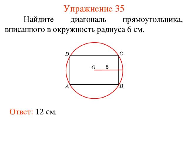 Упражнение 35 Найдите диагональ прямоугольника, вписанного в окружность радиуса 6 см. Ответ: 12 см.