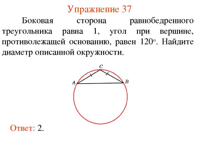 Упражнение 37 Ответ: 2. Боковая сторона равнобедренного треугольника равна 1, угол при вершине, противолежащей основанию, равен 120о. Найдите диаметр описанной окружности.