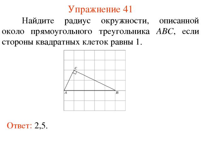 Упражнение 41 Найдите радиус окружности, описанной около прямоугольного треугольника ABC, если стороны квадратных клеток равны 1. Ответ: 2,5.