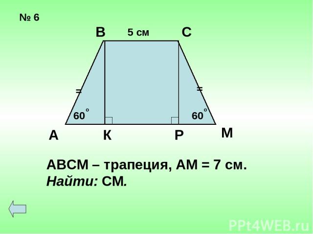 № 6 = = 60 60 о о 5 см А В С К Р М АВСМ – трапеция, АМ = 7 см. Найти: СМ.