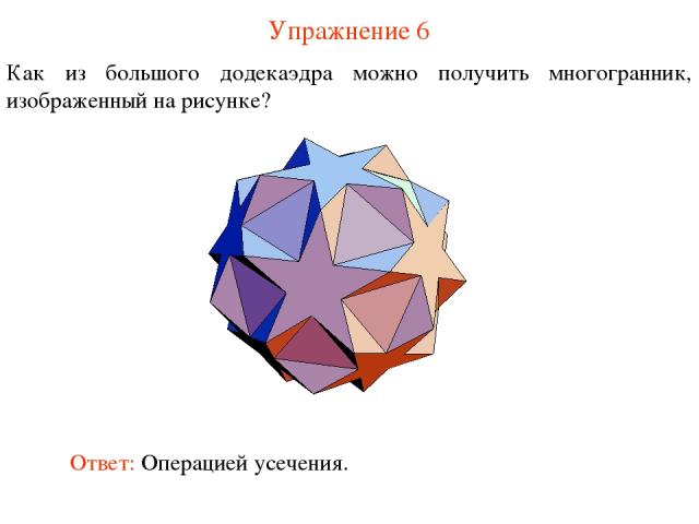 Упражнение 6 Как из большого додекаэдра можно получить многогранник, изображенный на рисунке? Ответ: Операцией усечения.