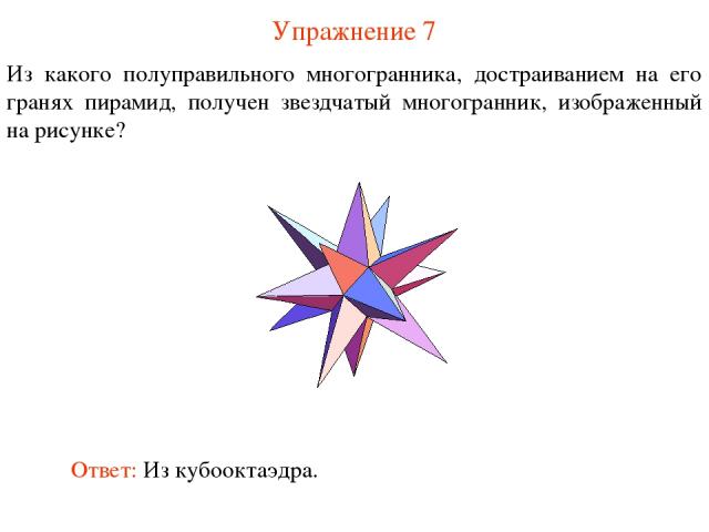 Упражнение 7 Из какого полуправильного многогранника, достраиванием на его гранях пирамид, получен звездчатый многогранник, изображенный на рисунке? Ответ: Из кубооктаэдра.
