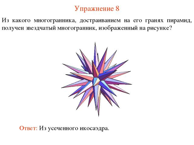 Упражнение 8 Из какого многогранника, достраиванием на его гранях пирамид, получен звездчатый многогранник, изображенный на рисунке? Ответ: Из усеченного икосаэдра.