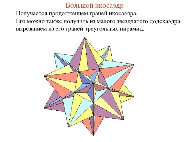 Большой икосаэдр Получается продолжением граней икосаэдра. Его можно также получить из малого звездчатого додекаэдра вырезанием из его граней треугольных пирамид.